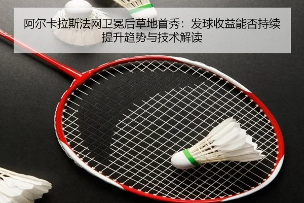 阿尔卡拉斯法网卫冕后草地首秀：发球收益能否持续提升趋势与技术解读
