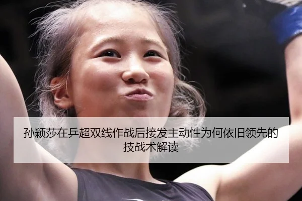 孙颖莎在乒超双线作战后接发主动性为何依旧领先的技战术解读