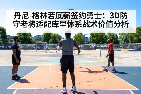 丹尼-格林若底薪签约勇士：3D防守老将适配库里体系战术价值分析（jiuyou game）