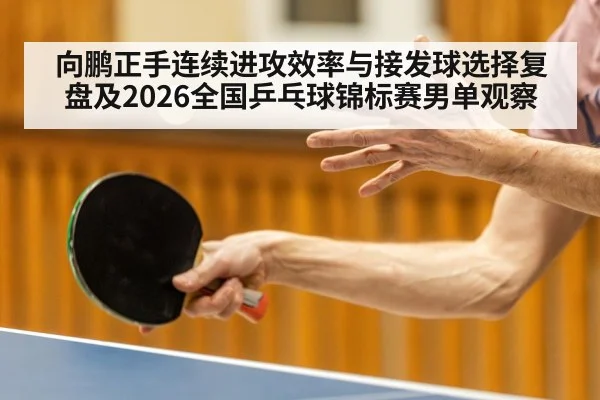 向鹏正手连续进攻效率与接发球选择复盘及2026全国乒乓球锦标赛男单观察（jiuyou game）