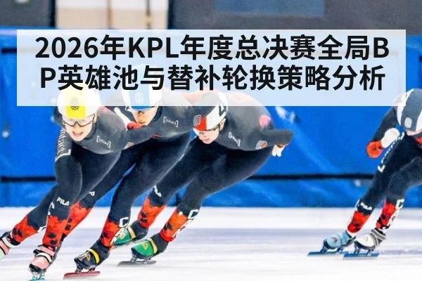 2026年KPL年度总决赛全局BP英雄池与替补轮换策略分析（jiuyou game）