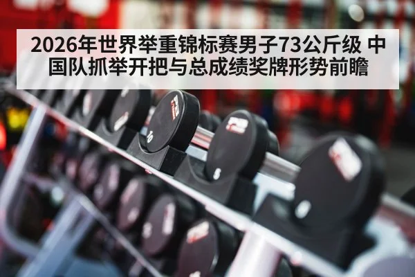2026年世界举重锦标赛男子73公斤级 中国队抓举开把与总成绩奖牌形势前瞻（jiuyou game）