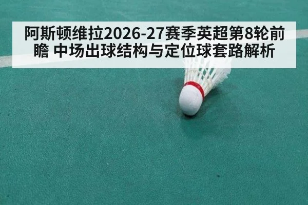 阿斯顿维拉2026-27赛季英超第8轮前瞻 中场出球结构与定位球套路解析（jiuyou game）